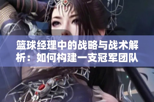 篮球经理中的战略与战术解析：如何构建一支冠军团队