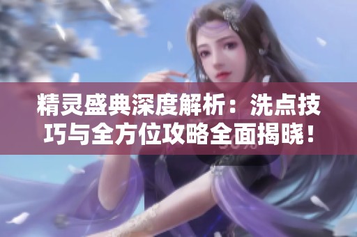 精灵盛典深度解析：洗点技巧与全方位攻略全面揭晓！
