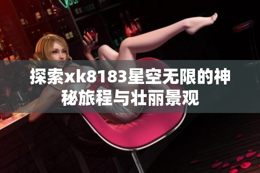 探索xk8183星空无限的神秘旅程与壮丽景观