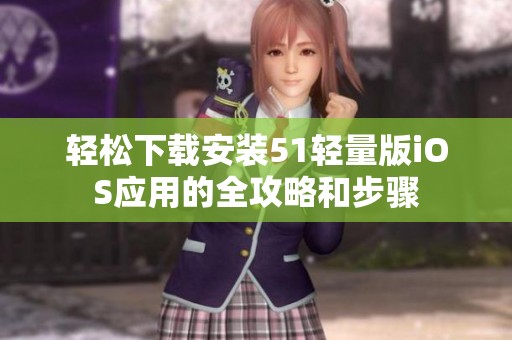 轻松下载安装51轻量版iOS应用的全攻略和步骤