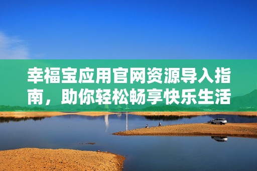 幸福宝应用官网资源导入指南，助你轻松畅享快乐生活