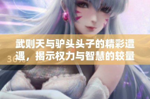 武则天与驴头头子的精彩遭遇，揭示权力与智慧的较量