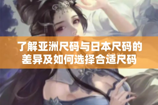 了解亚洲尺码与日本尺码的差异及如何选择合适尺码