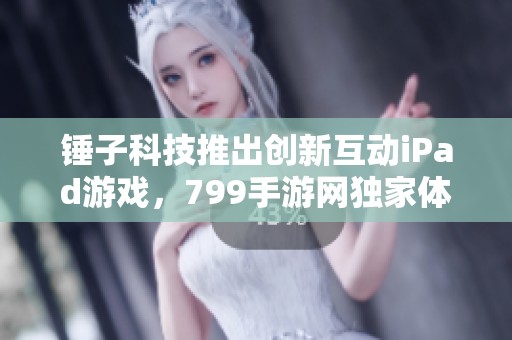 锤子科技推出创新互动iPad游戏，799手游网独家体验！