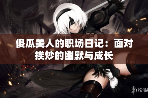 傻瓜美人的职场日记：面对挨炒的幽默与成长