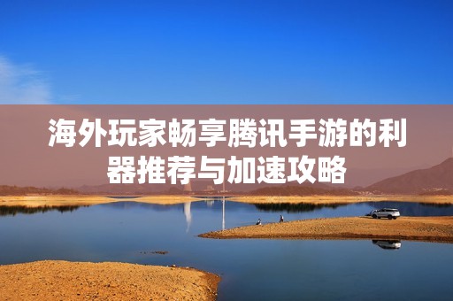 海外玩家畅享腾讯手游的利器推荐与加速攻略