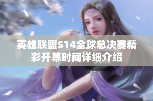 英雄联盟S14全球总决赛精彩开幕时间详细介绍