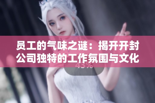 员工的气味之谜：揭开开封公司独特的工作氛围与文化