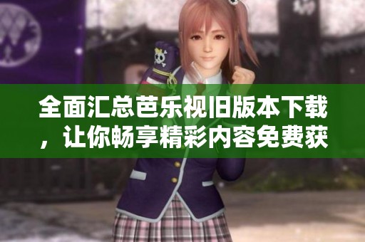 全面汇总芭乐视旧版本下载，让你畅享精彩内容免费获取