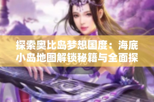 探索奥比岛梦想国度：海底小岛地图解锁秘籍与全面探险指南大揭秘