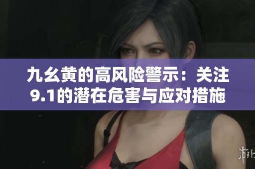 九幺黄的高风险警示：关注9.1的潜在危害与应对措施