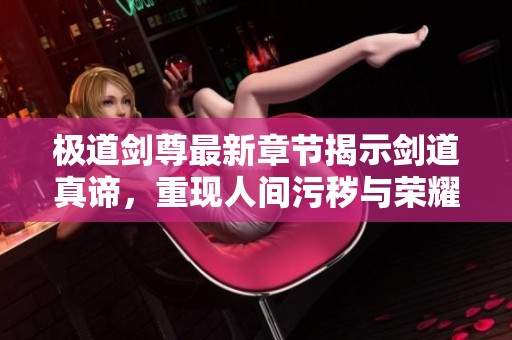 极道剑尊最新章节揭示剑道真谛，重现人间污秽与荣耀