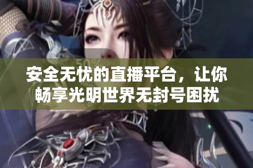 安全无忧的直播平台，让你畅享光明世界无封号困扰