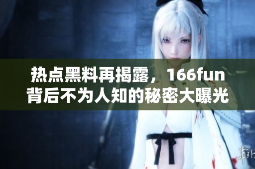 热点黑料再揭露，166fun背后不为人知的秘密大曝光