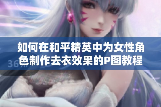 如何在和平精英中为女性角色制作去衣效果的P图教程