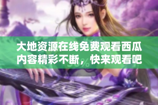 大地资源在线免费观看西瓜内容精彩不断，快来观看吧！