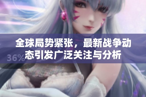 全球局势紧张，最新战争动态引发广泛关注与分析