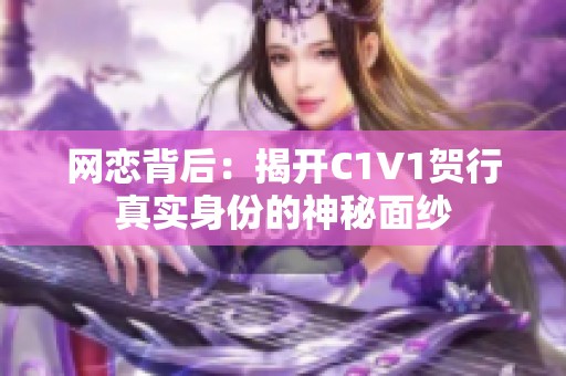网恋背后：揭开C1V1贺行真实身份的神秘面纱