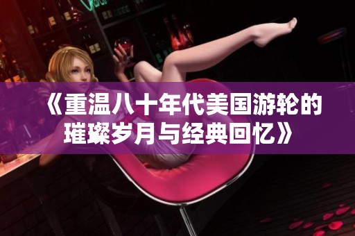 《重温八十年代美国游轮的璀璨岁月与经典回忆》