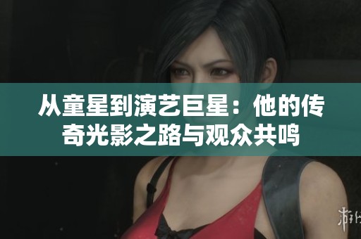 从童星到演艺巨星：他的传奇光影之路与观众共鸣