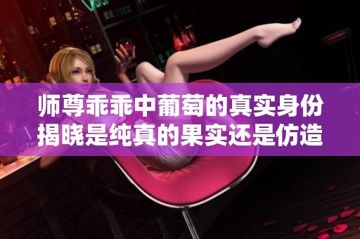 师尊乖乖中葡萄的真实身份揭晓是纯真的果实还是仿造品
