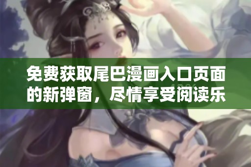 免费获取尾巴漫画入口页面的新弹窗，尽情享受阅读乐趣