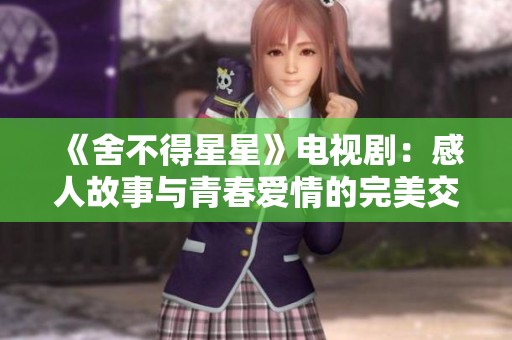 《舍不得星星》电视剧：感人故事与青春爱情的完美交织