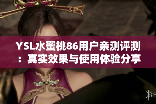 YSL水蜜桃86用户亲测评测：真实效果与使用体验分享
