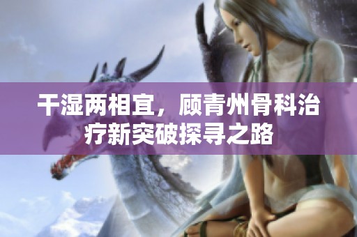 干湿两相宜，顾青州骨科治疗新突破探寻之路