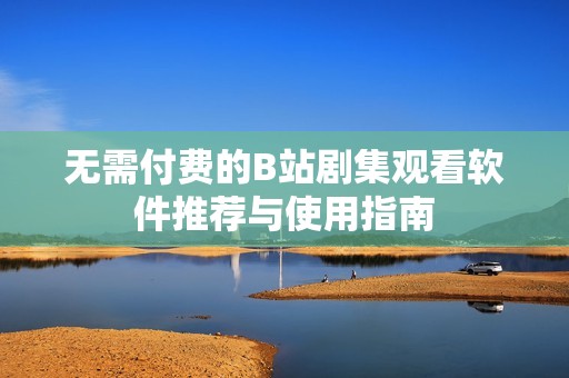 无需付费的B站剧集观看软件推荐与使用指南
