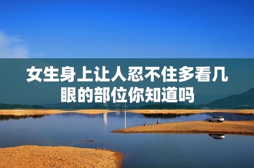 女生身上让人忍不住多看几眼的部位你知道吗