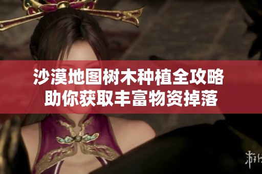 沙漠地图树木种植全攻略 助你获取丰富物资掉落