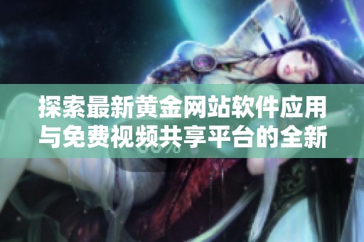 探索最新黄金网站软件应用与免费视频共享平台的全新体验
