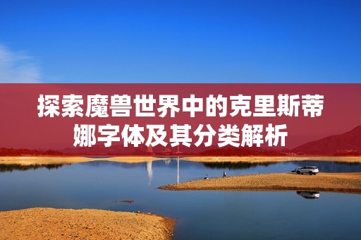 探索魔兽世界中的克里斯蒂娜字体及其分类解析