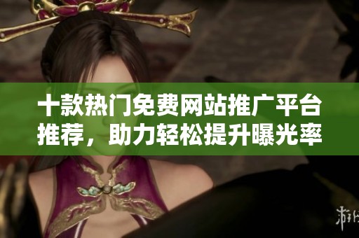 十款热门免费网站推广平台推荐，助力轻松提升曝光率