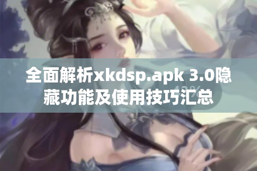 全面解析xkdsp.apk 3.0隐藏功能及使用技巧汇总