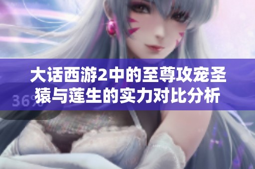 大话西游2中的至尊攻宠圣猿与莲生的实力对比分析