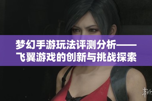 梦幻手游玩法评测分析——飞翼游戏的创新与挑战探索