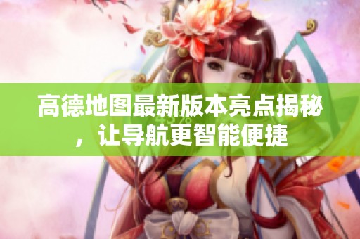 高德地图最新版本亮点揭秘，让导航更智能便捷