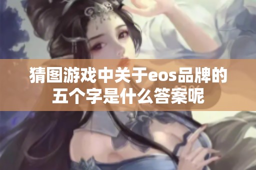 猜图游戏中关于eos品牌的五个字是什么答案呢 猜图游戏中关于eos品牌的五个字是什么答案呢