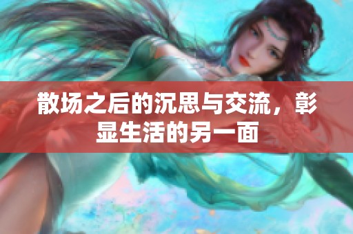 散场之后的沉思与交流，彰显生活的另一面
