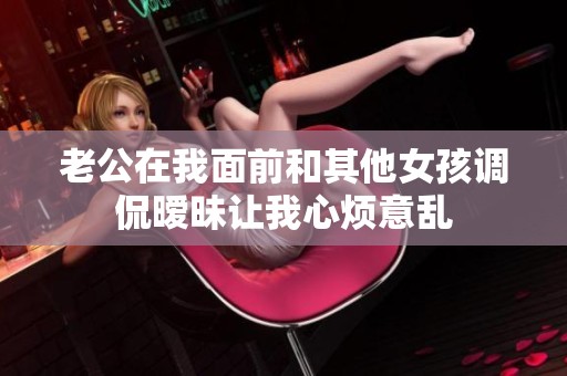 老公在我面前和其他女孩调侃暧昧让我心烦意乱