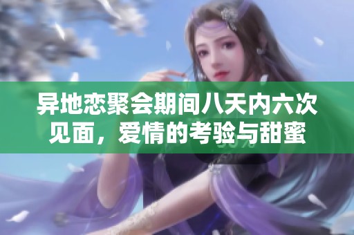 异地恋聚会期间八天内六次见面，爱情的考验与甜蜜