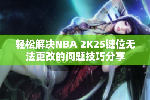 轻松解决NBA 2K25键位无法更改的问题技巧分享