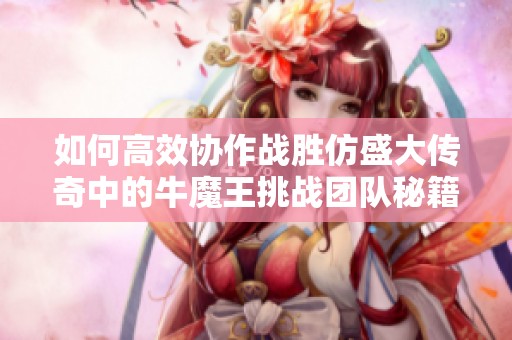 如何高效协作战胜仿盛大传奇中的牛魔王挑战团队秘籍
