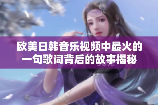 欧美日韩音乐视频中最火的一句歌词背后的故事揭秘