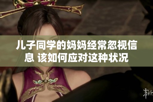 儿子同学的妈妈经常忽视信息 该如何应对这种状况