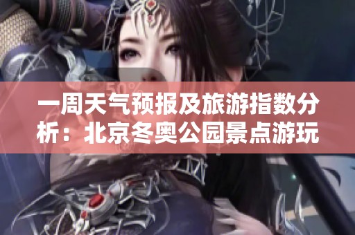 一周天气预报及旅游指数分析：北京冬奥公园景点游玩指南