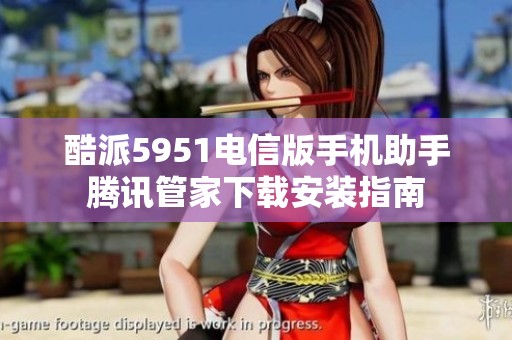 酷派5951电信版手机助手腾讯管家下载安装指南