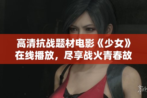 高清抗战题材电影《少女》在线播放，尽享战火青春故事